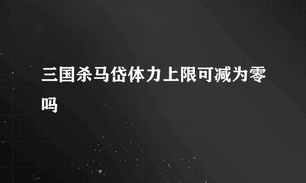 三国杀马岱体力上限可减为零吗