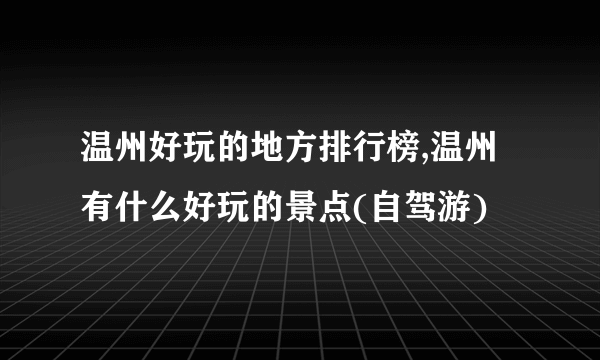 温州好玩的地方排行榜,温州有什么好玩的景点(自驾游)