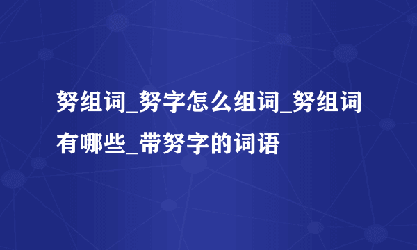 努组词_努字怎么组词_努组词有哪些_带努字的词语