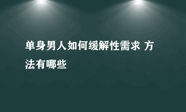 单身男人如何缓解性需求 方法有哪些