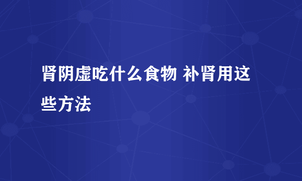 肾阴虚吃什么食物 补肾用这些方法