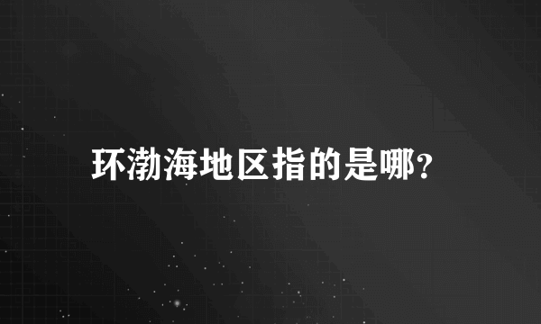 环渤海地区指的是哪？