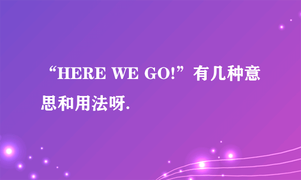 “HERE WE GO!”有几种意思和用法呀.