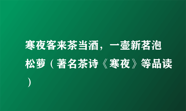 寒夜客来茶当酒，一壶新茗泡松萝（著名茶诗《寒夜》等品读）