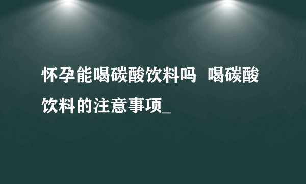 怀孕能喝碳酸饮料吗  喝碳酸饮料的注意事项_