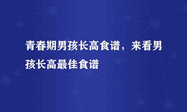 青春期男孩长高食谱，来看男孩长高最佳食谱