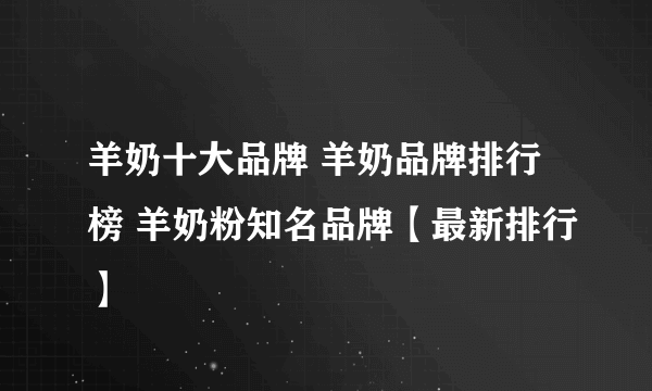 羊奶十大品牌 羊奶品牌排行榜 羊奶粉知名品牌【最新排行】