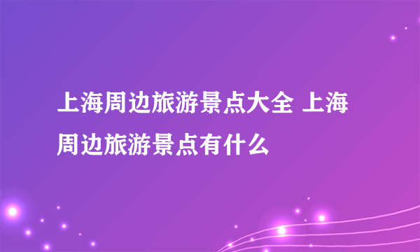 上海周边旅游景点大全 上海周边旅游景点有什么