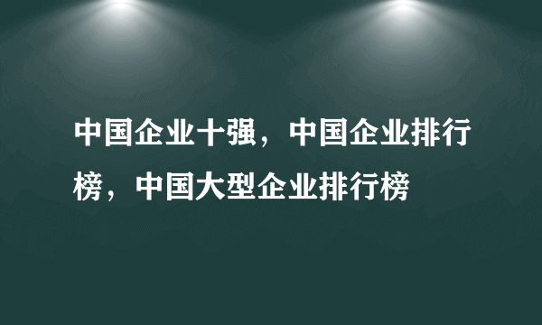 中国企业十强，中国企业排行榜，中国大型企业排行榜