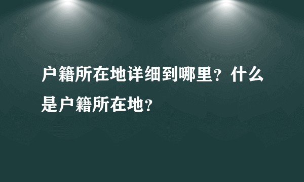 户籍所在地详细到哪里？什么是户籍所在地？