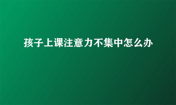 孩子上课注意力不集中怎么办