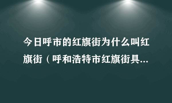 今日呼市的红旗街为什么叫红旗街（呼和浩特市红旗街具体位置在哪里）