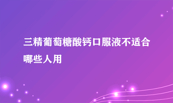 三精葡萄糖酸钙口服液不适合哪些人用