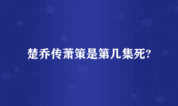 楚乔传萧策是第几集死?