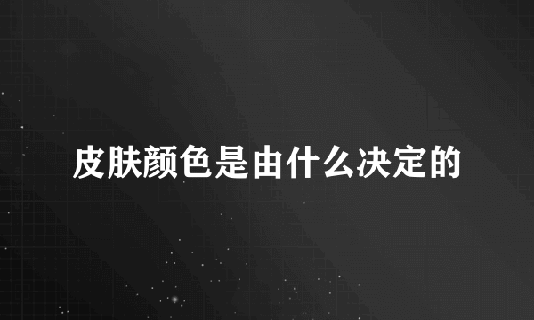 皮肤颜色是由什么决定的