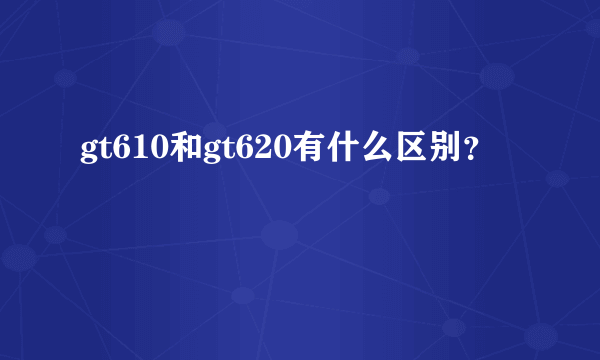 gt610和gt620有什么区别？