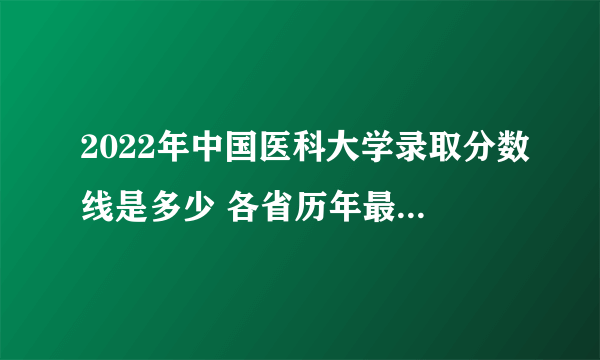 2022年中国医科大学录取分数线是多少 各省历年最低分数线