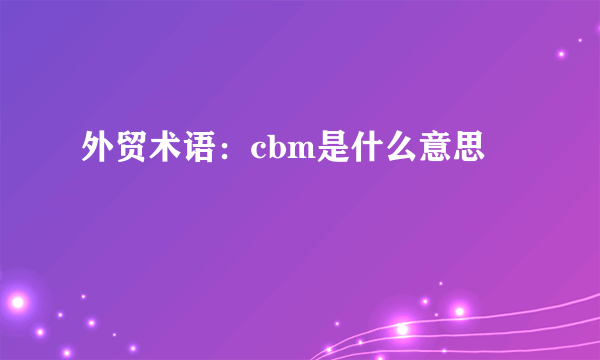 外贸术语：cbm是什么意思