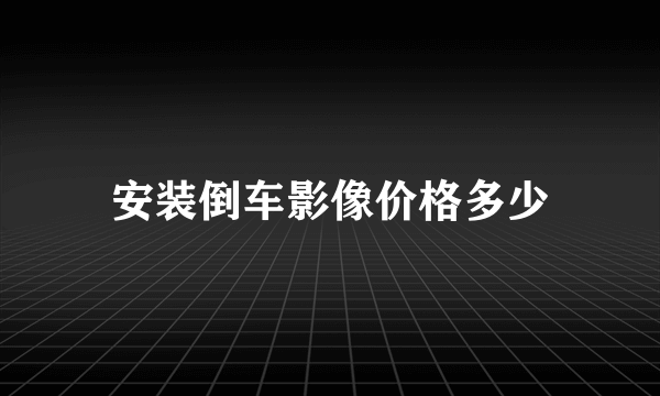 安装倒车影像价格多少