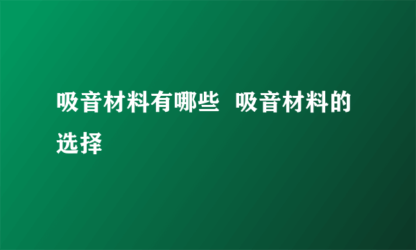 吸音材料有哪些  吸音材料的选择