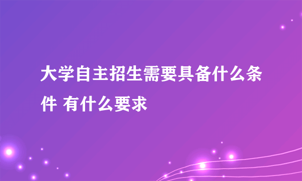 大学自主招生需要具备什么条件 有什么要求