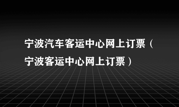 宁波汽车客运中心网上订票（宁波客运中心网上订票）