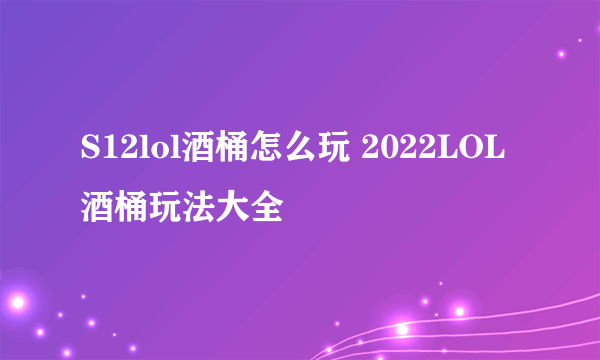 S12lol酒桶怎么玩 2022LOL酒桶玩法大全