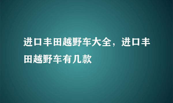 进口丰田越野车大全，进口丰田越野车有几款