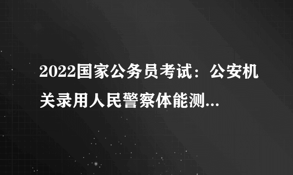 2022国家公务员考试：公安机关录用人民警察体能测评项目和标准（暂行）