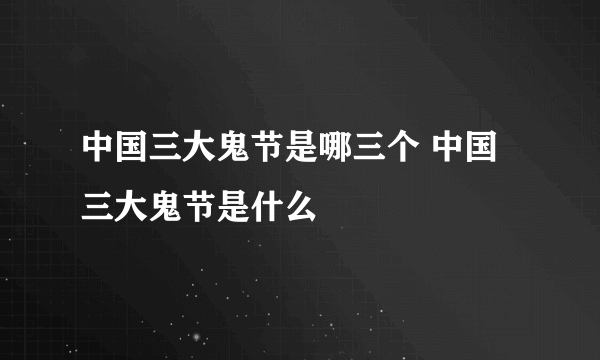 中国三大鬼节是哪三个 中国三大鬼节是什么