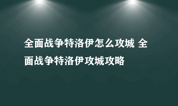 全面战争特洛伊怎么攻城 全面战争特洛伊攻城攻略