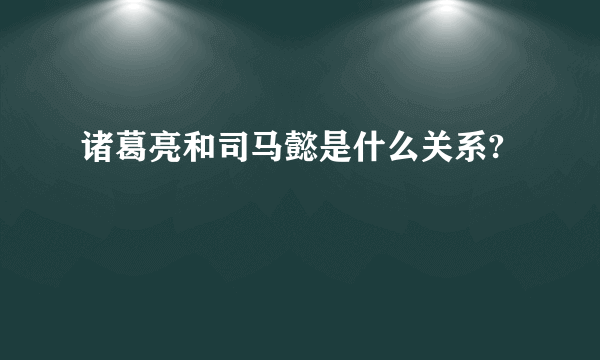 诸葛亮和司马懿是什么关系?