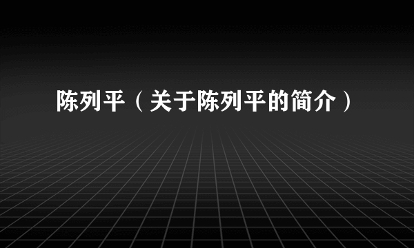 陈列平（关于陈列平的简介）