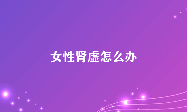 女性肾虚怎么办