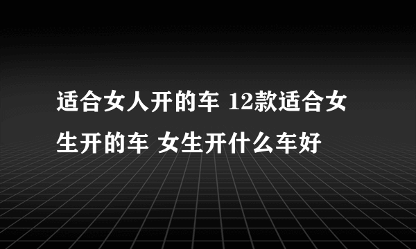 适合女人开的车 12款适合女生开的车 女生开什么车好