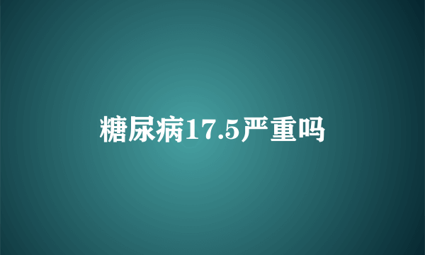 糖尿病17.5严重吗