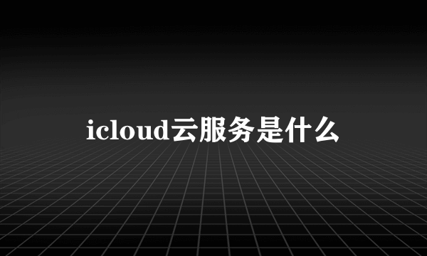 icloud云服务是什么