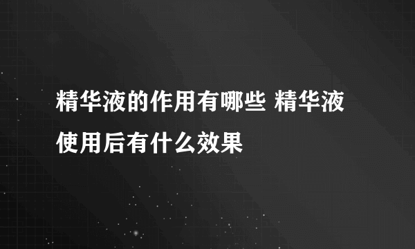 精华液的作用有哪些 精华液使用后有什么效果