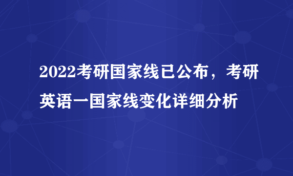 2022考研国家线已公布，考研英语一国家线变化详细分析