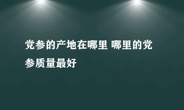 党参的产地在哪里 哪里的党参质量最好