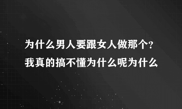 为什么男人要跟女人做那个？我真的搞不懂为什么呢为什么