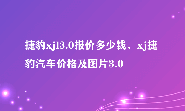 捷豹xjl3.0报价多少钱，xj捷豹汽车价格及图片3.0