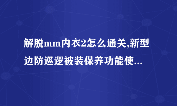 解脱mm内衣2怎么通关,新型边防巡逻被装保养功能使用全攻略