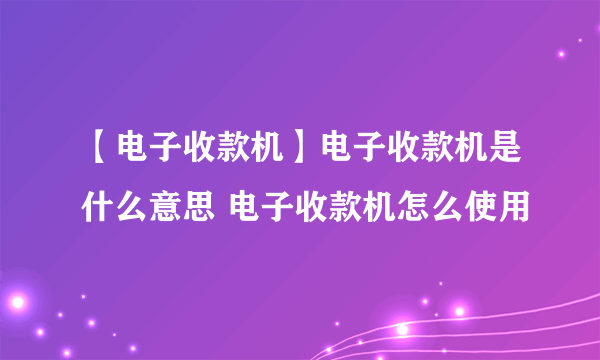 【电子收款机】电子收款机是什么意思 电子收款机怎么使用