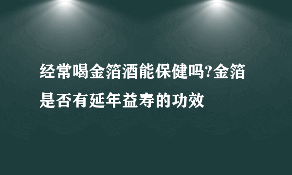 经常喝金箔酒能保健吗?金箔是否有延年益寿的功效