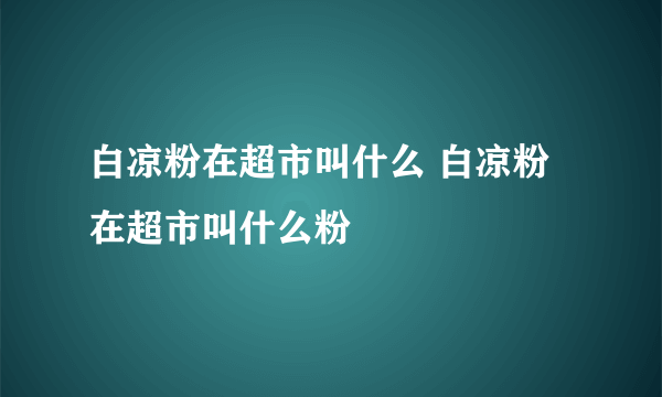 白凉粉在超市叫什么 白凉粉在超市叫什么粉