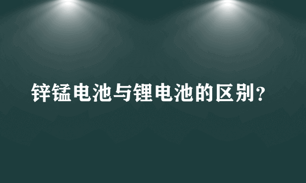 锌锰电池与锂电池的区别？