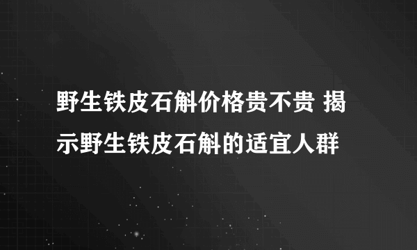 野生铁皮石斛价格贵不贵 揭示野生铁皮石斛的适宜人群