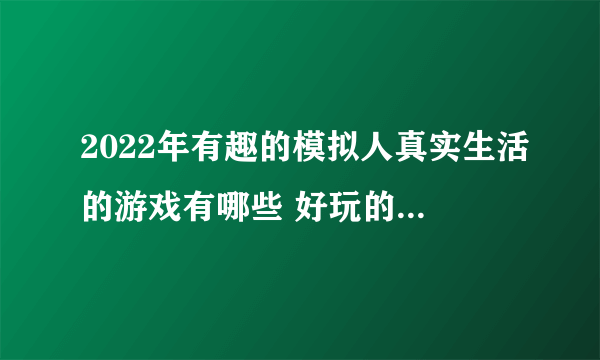 2022年有趣的模拟人真实生活的游戏有哪些 好玩的模拟生活的游戏推荐