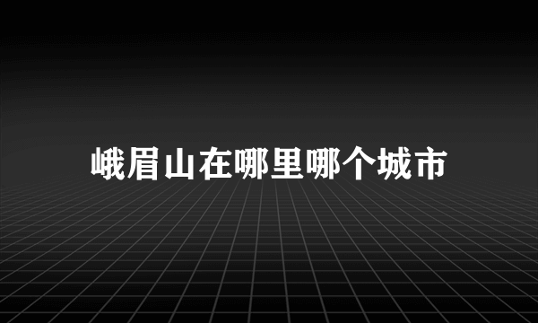 峨眉山在哪里哪个城市